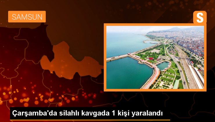 Samsun Çarşamba’da çıkan silahlı kavgada 1 kişi yaralandı